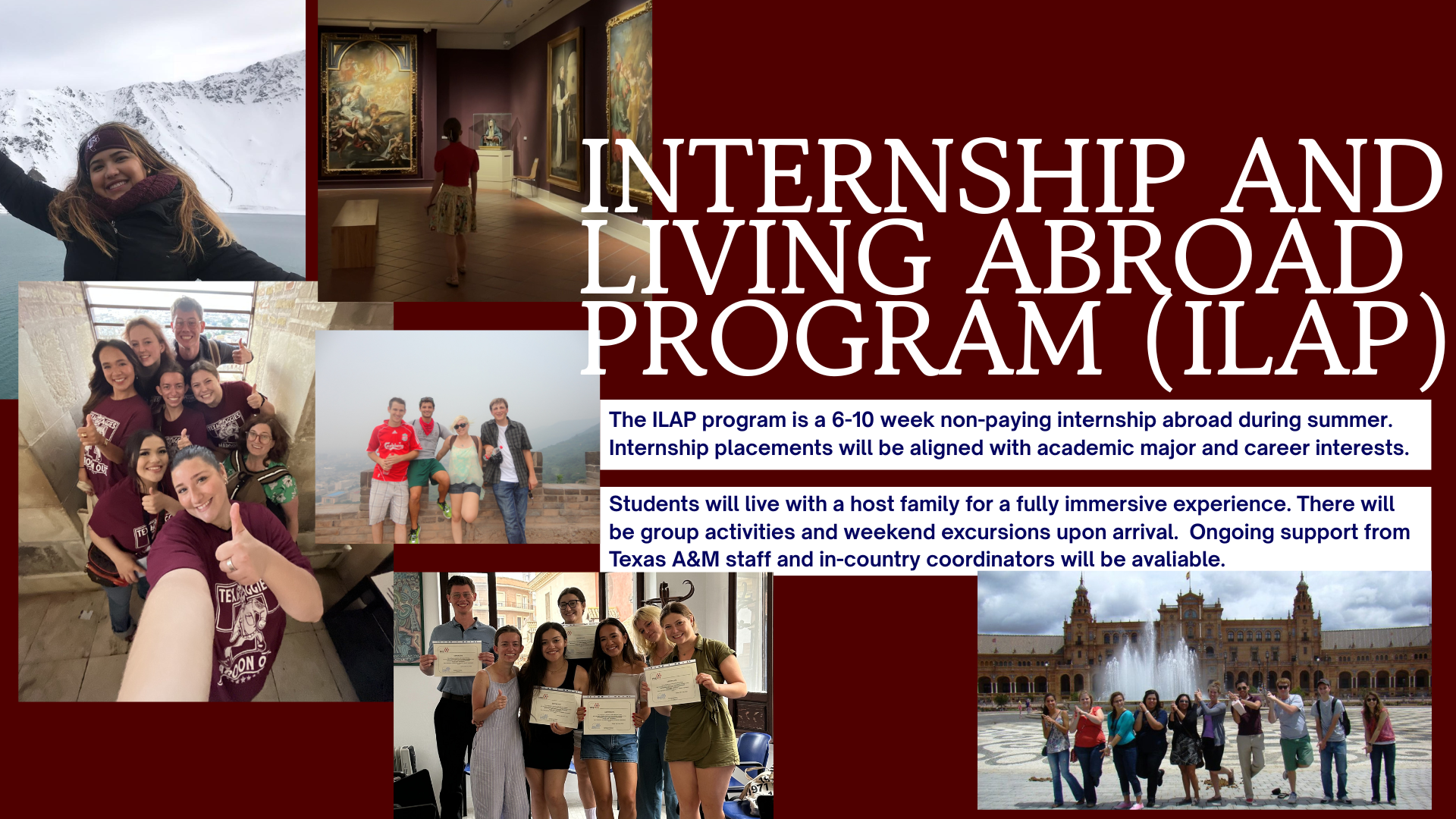 Internship and Living Abroad Program (ILAP) slide Image promoting ILAP, a 6–10 week non-paid summer internship abroad for Texas A&M students. Features photos of students visiting cultural sites, attending museums, and posing with host families. Text highlights internship alignment with students' academic and career goals, immersive host family living, and weekend group excursions with support from staff and coordinators.